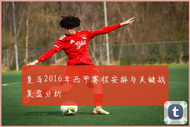 皇马2016年西甲赛程安排与关键战复盘分析