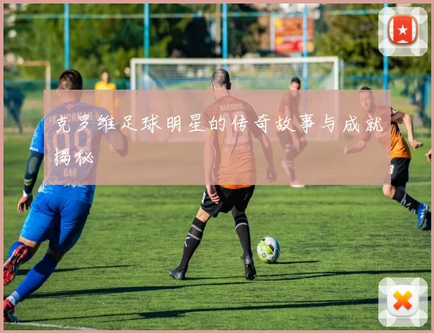 克罗维足球明星的传奇故事与成就揭秘