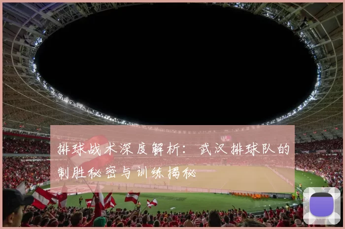 排球战术深度解析：武汉排球队的制胜秘密与训练揭秘